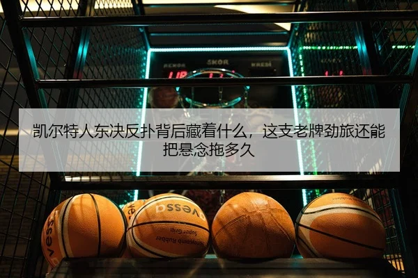 凯尔特人东决反扑背后藏着什么，这支老牌劲旅还能把悬念拖多久