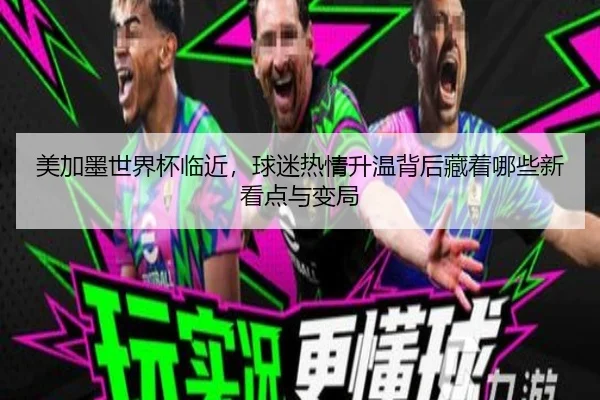 美加墨世界杯临近，球迷热情升温背后藏着哪些新看点与变局